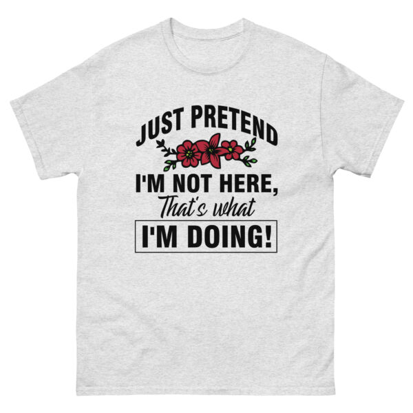 just pretend I'm not here, that's what I'm doing, Funny Shirt - Image 4