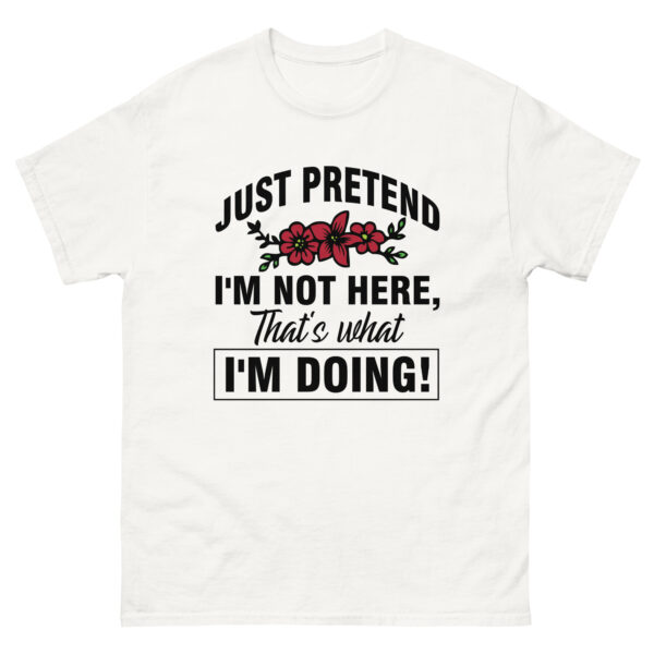 just pretend I'm not here, that's what I'm doing, Funny Shirt